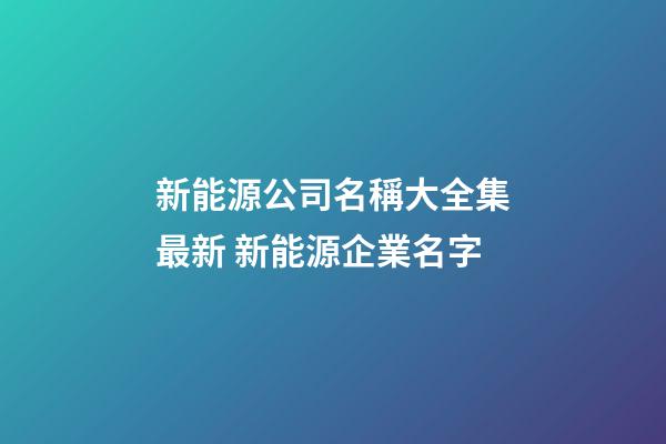 新能源公司名稱大全集最新 新能源企業名字-第1張-公司起名-玄機派